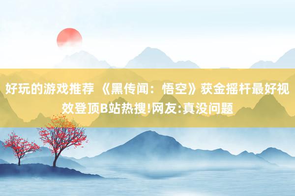 好玩的游戏推荐 《黑传闻：悟空》获金摇杆最好视效登顶B站热搜!网友:真没问题