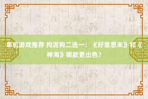 单机游戏推荐 拘泥狗二选一：《好意思末》和《神海》哪款更出色？