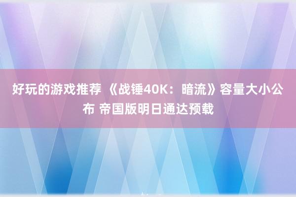 好玩的游戏推荐 《战锤40K：暗流》容量大小公布 帝国版明日通达预载