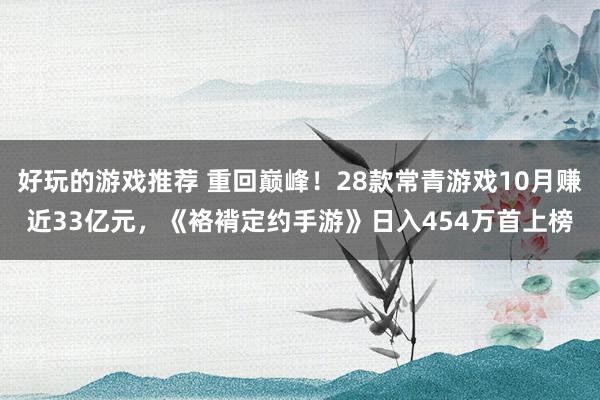 好玩的游戏推荐 重回巅峰！28款常青游戏10月赚近33亿元，《袼褙定约手游》日入454万首上榜