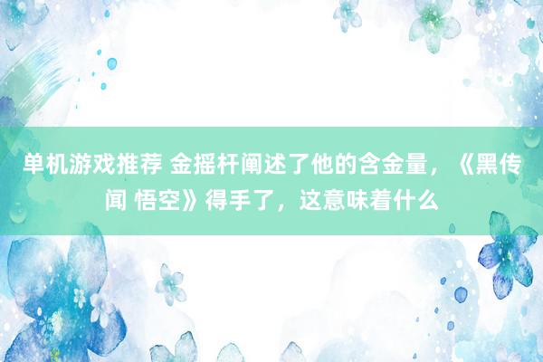 单机游戏推荐 金摇杆阐述了他的含金量，《黑传闻 悟空》得手了，这意味着什么