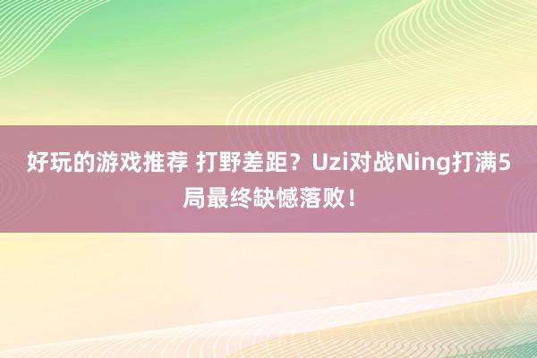 好玩的游戏推荐 打野差距？Uzi对战Ning打满5局最终缺憾落败！