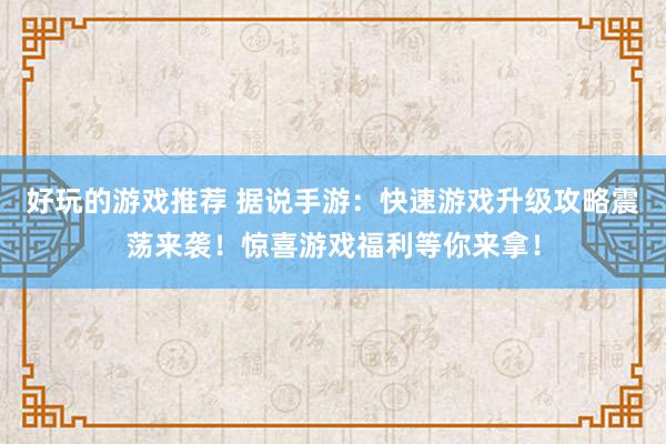 好玩的游戏推荐 据说手游：快速游戏升级攻略震荡来袭！惊喜游戏福利等你来拿！