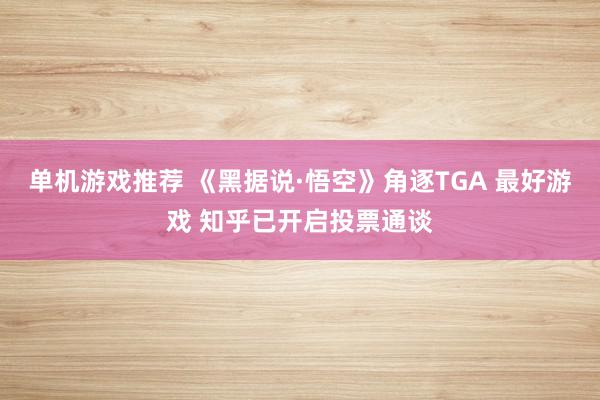 单机游戏推荐 《黑据说·悟空》角逐TGA 最好游戏 知乎已开启投票通谈