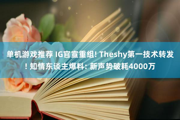 单机游戏推荐 IG官宣重组! Theshy第一技术转发! 知情东谈主爆料: 新声势破耗4000万