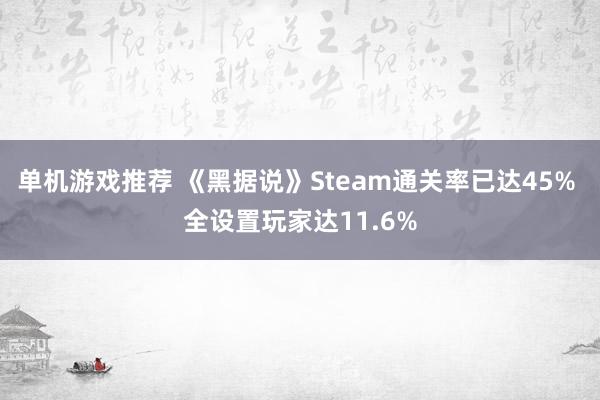 单机游戏推荐 《黑据说》Steam通关率已达45% 全设置玩家达11.6%