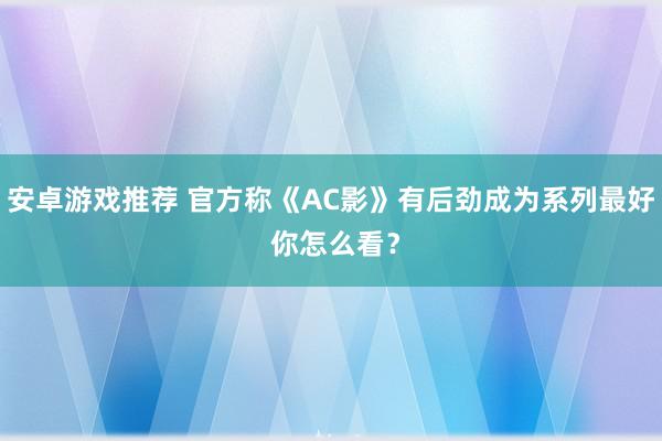 安卓游戏推荐 官方称《AC影》有后劲成为系列最好 你怎么看？