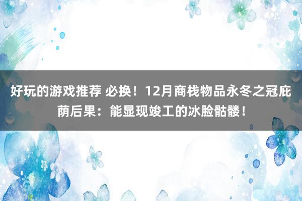 好玩的游戏推荐 必换！12月商栈物品永冬之冠庇荫后果：能显现竣工的冰脸骷髅！