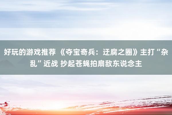 好玩的游戏推荐 《夺宝奇兵：迂腐之圈》主打“杂乱”近战 抄起苍蝇拍扇敌东说念主