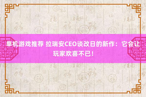 单机游戏推荐 拉瑞安CEO谈改日的新作：它会让玩家欢喜不已！