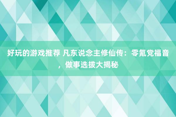 好玩的游戏推荐 凡东说念主修仙传：零氪党福音，做事选拔大揭秘