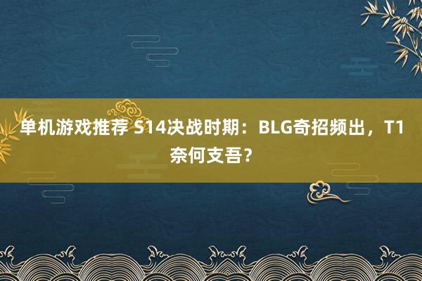 单机游戏推荐 S14决战时期：BLG奇招频出，T1奈何支吾？