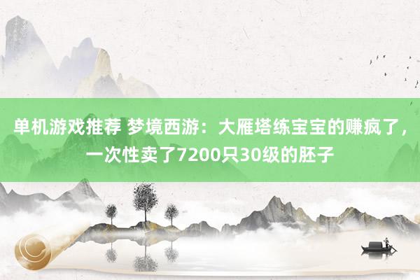 单机游戏推荐 梦境西游：大雁塔练宝宝的赚疯了，一次性卖了7200只30级的胚子