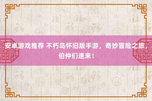 安卓游戏推荐 不朽岛怀旧版手游，奇妙冒险之旅，伯仲们速来！