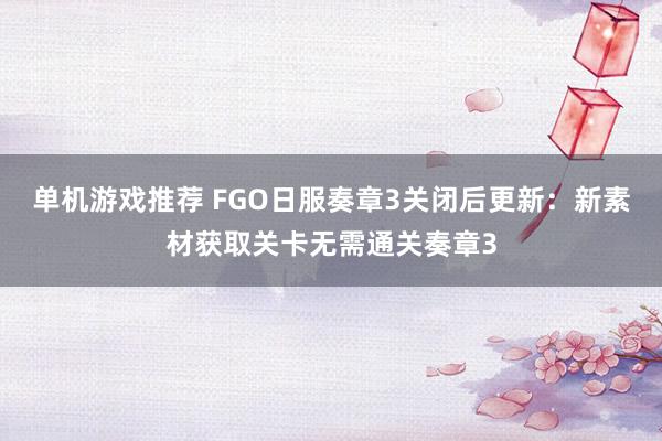 单机游戏推荐 FGO日服奏章3关闭后更新：新素材获取关卡无需通关奏章3