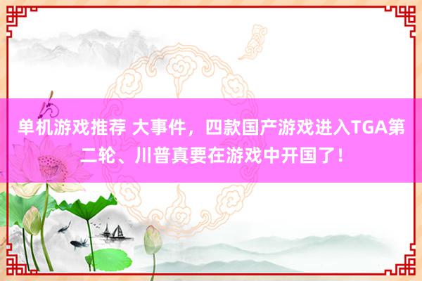 单机游戏推荐 大事件，四款国产游戏进入TGA第二轮、川普真要在游戏中开国了！