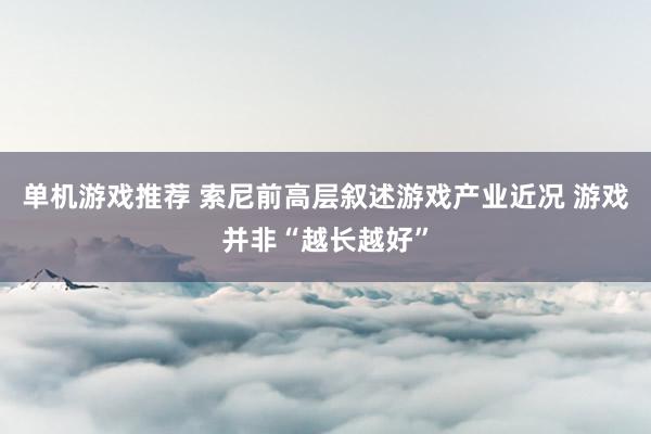 单机游戏推荐 索尼前高层叙述游戏产业近况 游戏并非“越长越好”