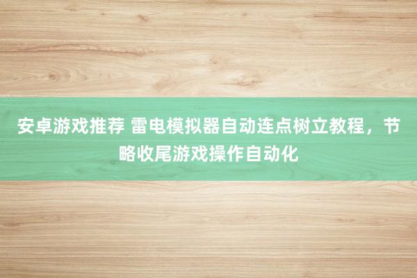 安卓游戏推荐 雷电模拟器自动连点树立教程，节略收尾游戏操作自动化