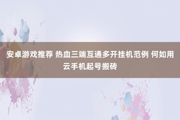 安卓游戏推荐 热血三端互通多开挂机范例 何如用云手机起号搬砖