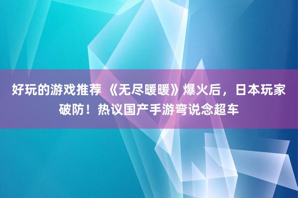 好玩的游戏推荐 《无尽暖暖》爆火后，日本玩家破防！热议国产手游弯说念超车