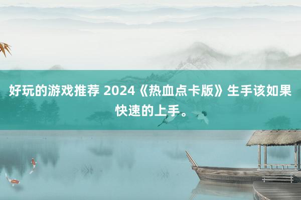 好玩的游戏推荐 2024《热血点卡版》生手该如果快速的上手。