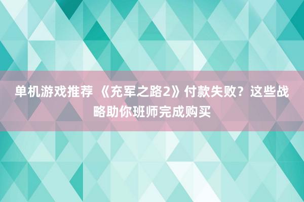 单机游戏推荐 《充军之路2》付款失败？这些战略助你班师完成购买