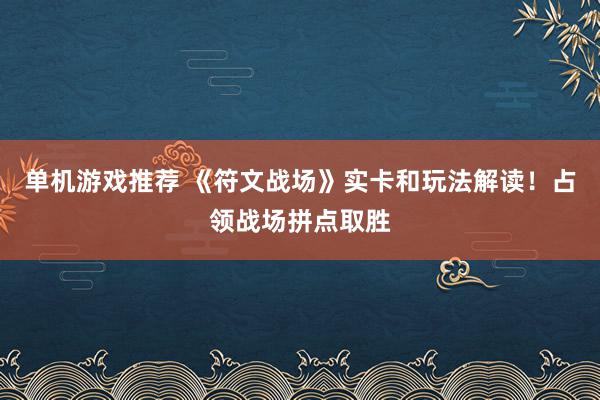 单机游戏推荐 《符文战场》实卡和玩法解读！占领战场拼点取胜