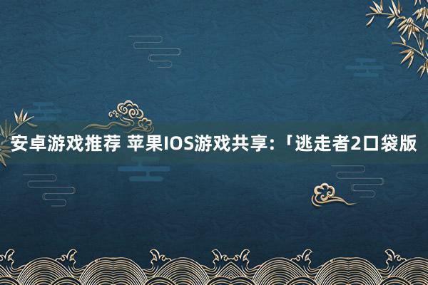 安卓游戏推荐 苹果IOS游戏共享:「逃走者2口袋版