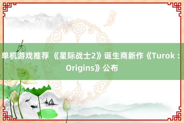 单机游戏推荐 《星际战士2》诞生商新作《Turok : Origins》公布