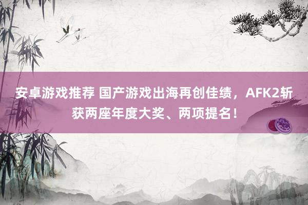 安卓游戏推荐 国产游戏出海再创佳绩，AFK2斩获两座年度大奖、两项提名！