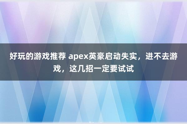 好玩的游戏推荐 apex英豪启动失实，进不去游戏，这几招一定要试试