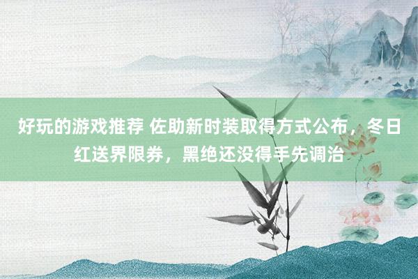 好玩的游戏推荐 佐助新时装取得方式公布，冬日红送界限券，黑绝还没得手先调治