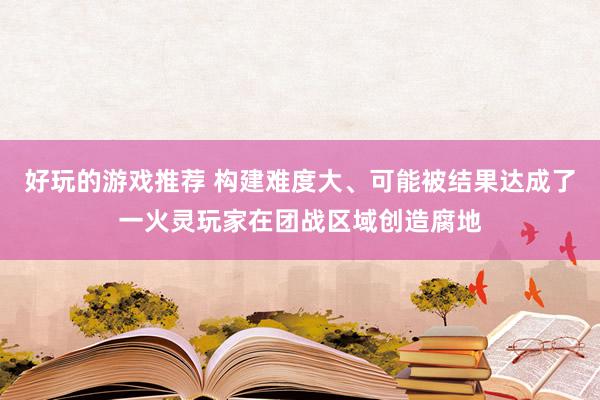 好玩的游戏推荐 构建难度大、可能被结果达成了一火灵玩家在团战区域创造腐地