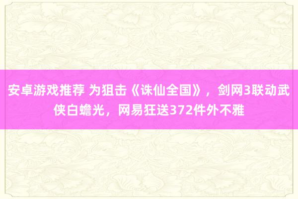 安卓游戏推荐 为狙击《诛仙全国》，剑网3联动武侠白蟾光，网易狂送372件外不雅