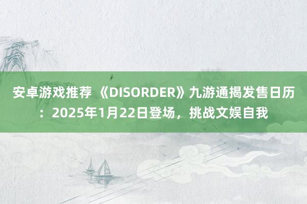 安卓游戏推荐 《DISORDER》九游通揭发售日历：2025年1月22日登场，挑战文娱自我