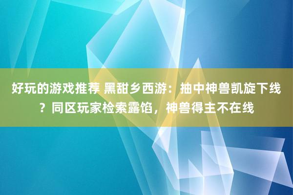 好玩的游戏推荐 黑甜乡西游：抽中神兽凯旋下线？同区玩家检索露馅，神兽得主不在线