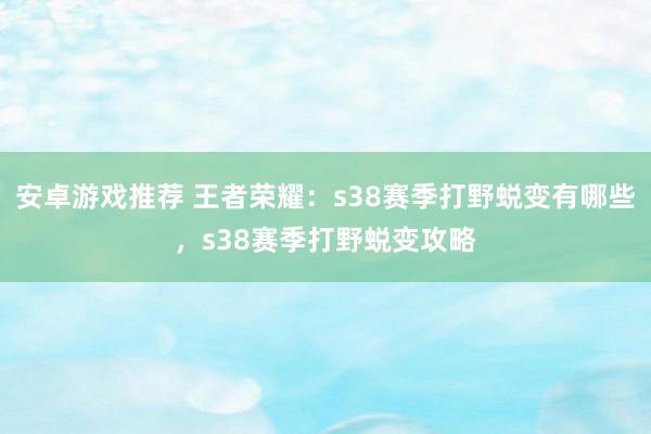 安卓游戏推荐 王者荣耀：s38赛季打野蜕变有哪些，s38赛季打野蜕变攻略