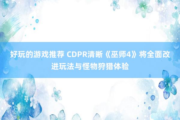 好玩的游戏推荐 CDPR清晰《巫师4》将全面改进玩法与怪物狩猎体验