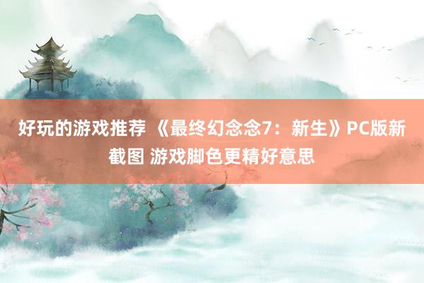 好玩的游戏推荐 《最终幻念念7：新生》PC版新截图 游戏脚色更精好意思