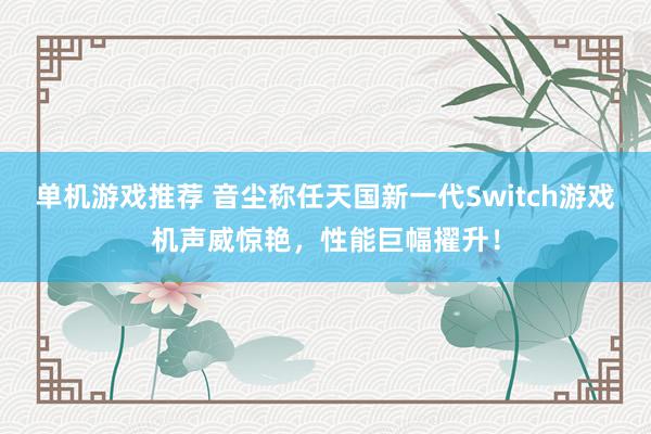 单机游戏推荐 音尘称任天国新一代Switch游戏机声威惊艳，性能巨幅擢升！