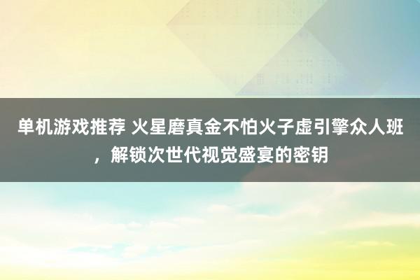 单机游戏推荐 火星磨真金不怕火子虚引擎众人班，解锁次世代视觉盛宴的密钥