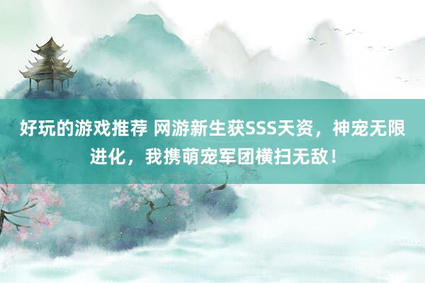 好玩的游戏推荐 网游新生获SSS天资，神宠无限进化，我携萌宠军团横扫无敌！