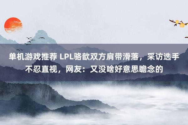 单机游戏推荐 LPL骆歆双方肩带滑落，采访选手不忍直视，网友：又没啥好意思瞻念的