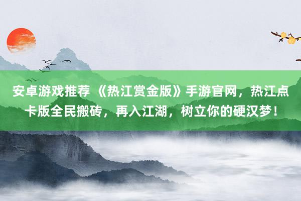 安卓游戏推荐 《热江赏金版》手游官网，热江点卡版全民搬砖，再入江湖，树立你的硬汉梦！