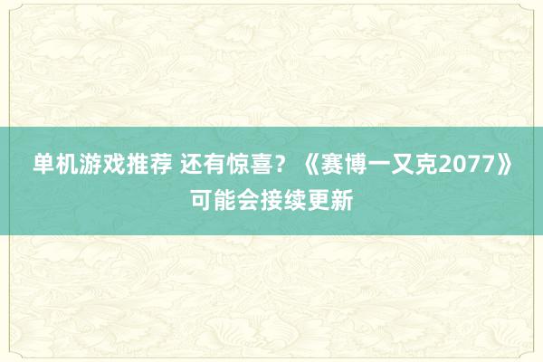 单机游戏推荐 还有惊喜？《赛博一又克2077》可能会接续更新