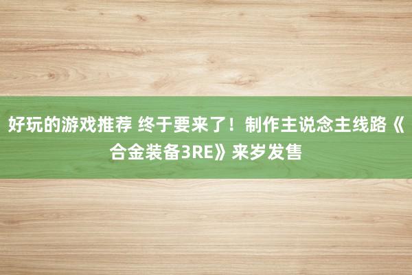 好玩的游戏推荐 终于要来了！制作主说念主线路《合金装备3RE》来岁发售