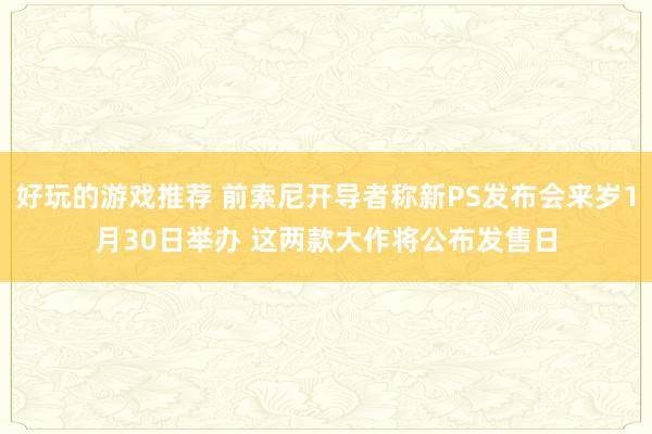 好玩的游戏推荐 前索尼开导者称新PS发布会来岁1月30日举办 这两款大作将公布发售日