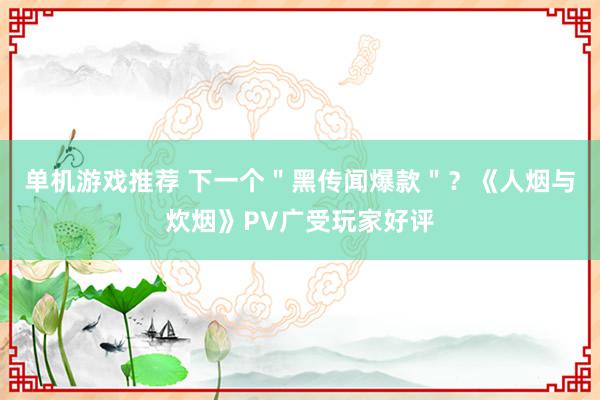 单机游戏推荐 下一个＂黑传闻爆款＂？《人烟与炊烟》PV广受玩家好评