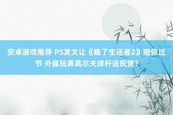 安卓游戏推荐 PS发文让《临了生还者2》陪你过节 外媒玩弄高尔夫球杆送祝贺？