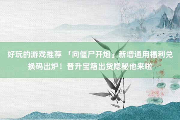 好玩的游戏推荐 「向僵尸开炮」新增通用福利兑换码出炉！晋升宝箱出货隐秘他来啦